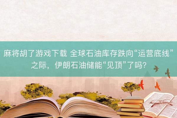 麻将胡了游戏下载 全球石油库存跌向“运营底线”之际，伊朗石油储能“见顶”了吗？