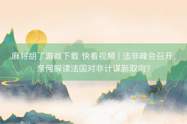 麻将胡了游戏下载 快看视频 | 法非峰会召开，<a href=