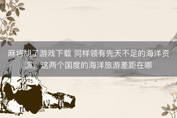 麻将胡了游戏下载 同样领有先天不足的海洋资源，这两个国度的海洋旅游差距在哪