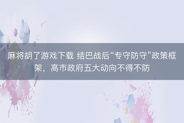 麻将胡了游戏下载 结巴战后“专守防守”政策框架，高市政府五大动向不得不防