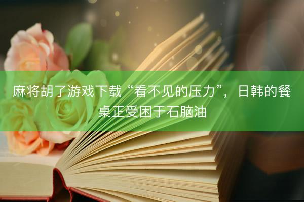 麻将胡了游戏下载 “看不见的压力”，日韩的餐桌正受困于石脑油