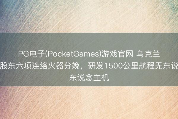 PG电子(PocketGames)游戏官网 乌克兰与德国股东六项连络火器分娩，研发1500公里航程无东说念主机