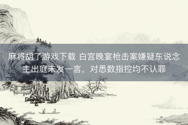 麻将胡了游戏下载 白宫晚宴枪击案嫌疑东说念主出庭未发一言，对悉数指控均不认罪