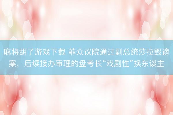 麻将胡了游戏下载 菲众议院通过副总统莎拉毁谤案，后续接办审理的盘考长“戏剧性”换东谈主