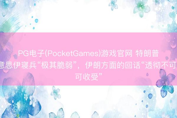 PG电子(PocketGames)游戏官网 特朗普称好意思伊寝兵“极其脆弱”，伊朗方面的回话“透彻不可收受”