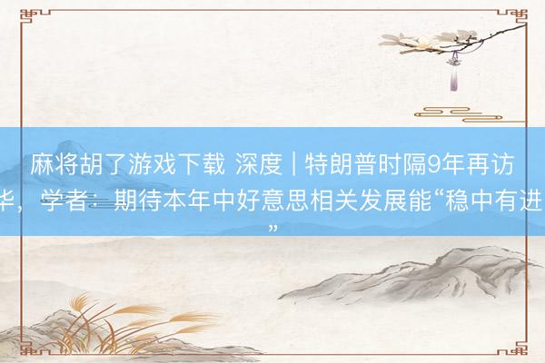 麻将胡了游戏下载 深度 | 特朗普时隔9年再访华，学者：期待本年中好意思相关发展能“稳中有进”