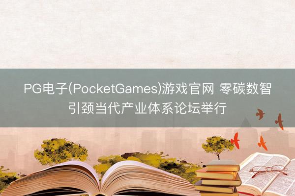 PG电子(PocketGames)游戏官网 零碳数智引颈当代产业体系论坛举行