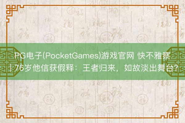 PG电子(PocketGames)游戏官网 快不雅察 | 76岁他信获假释：王者归来，如故淡出舞台？