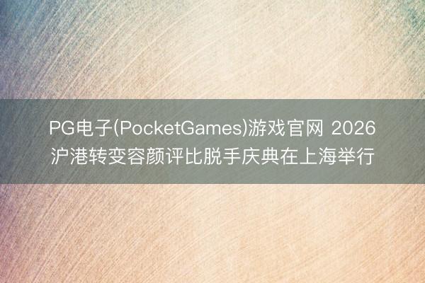 PG电子(PocketGames)游戏官网 2026沪港转变容颜评比脱手庆典在上海举行