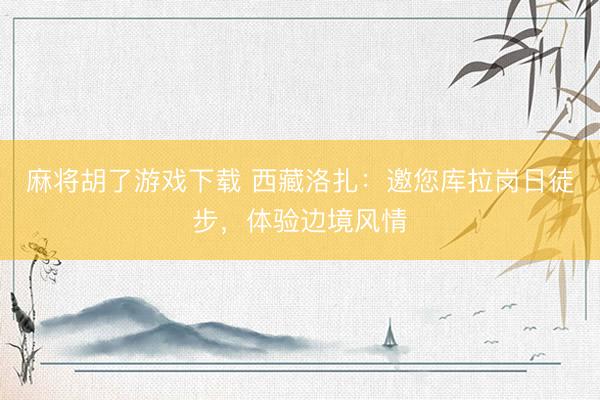 麻将胡了游戏下载 西藏洛扎：邀您库拉岗日徒步，体验边境风情