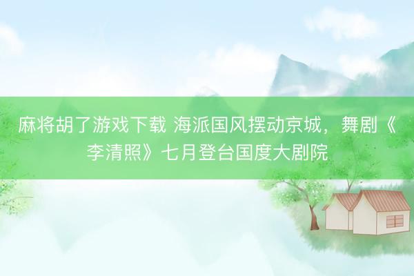 麻将胡了游戏下载 海派国风摆动京城，舞剧《李清照》七月登台国度大剧院