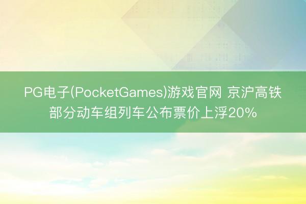 PG电子(PocketGames)游戏官网 京沪高铁部分动车组列车公布票价上浮20%