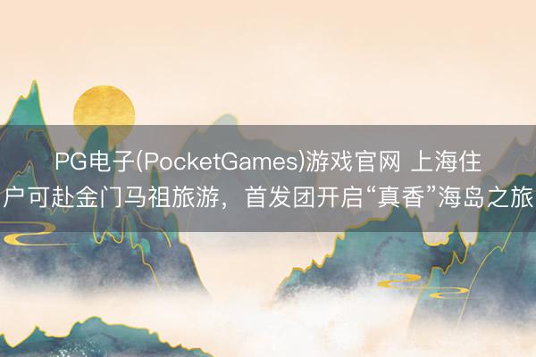 PG电子(PocketGames)游戏官网 上海住户可赴金门马祖旅游，首发团开启“真香”海岛之旅