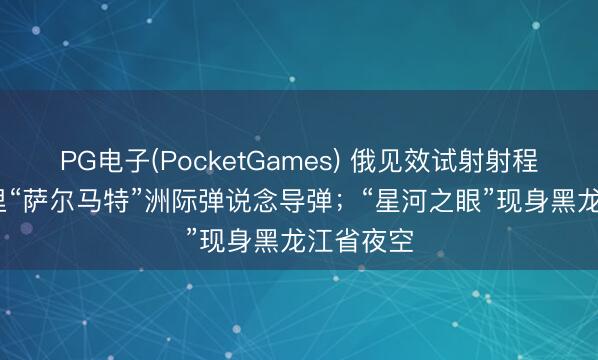 PG电子(PocketGames) 俄见效试射射程3.5万公里“萨尔马特”洲际弹说念导弹；“星河之眼”现身黑龙江省夜空
