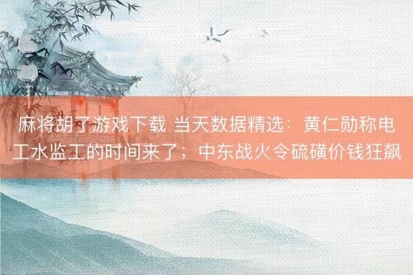 麻将胡了游戏下载 当天数据精选：黄仁勋称电工水监工的时间来了；中东战火令硫磺价钱狂飙
