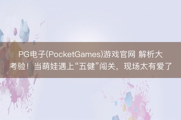 PG电子(PocketGames)游戏官网 解析大考验！当萌娃遇上“五健”闯关，现场太有爱了