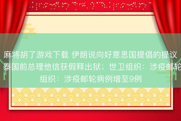 麻将胡了游戏下载 伊朗说向好意思国提倡的提议“并不外分”；泰国前总理他信获假释出狱；世卫组织：涉疫邮轮病例增至9例