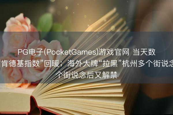PG电子(PocketGames)游戏官网 当天数据精选：“肯德基指数”回暖；海外大牌“拉黑”杭州多个街说念后又解禁
