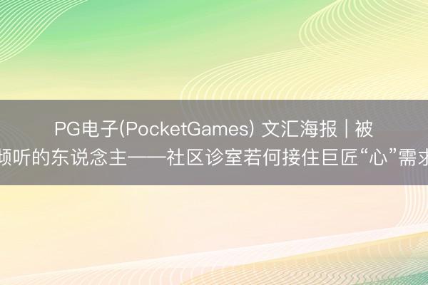 PG电子(PocketGames) 文汇海报 | 被倾听的东说念主——社区诊室若何接住巨匠“心”需求