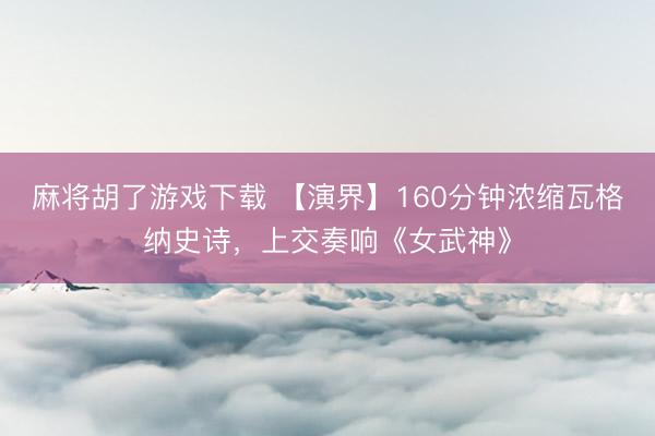 麻将胡了游戏下载 【演界】160分钟浓缩瓦格纳史诗，上交奏响《女武神》