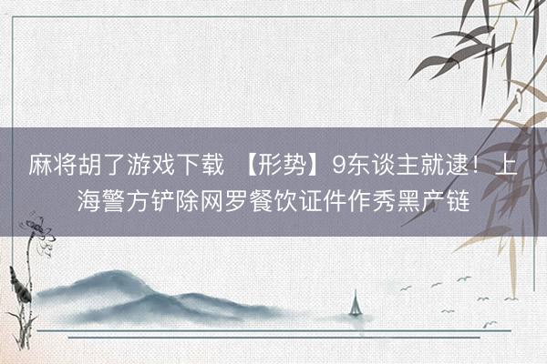 麻将胡了游戏下载 【形势】9东谈主就逮！上海警方铲除网罗餐饮证件作秀黑产链