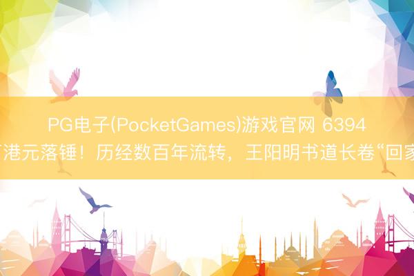 PG电子(PocketGames)游戏官网 6394万港元落锤！历经数百年流转，王阳明书道长卷“回家”