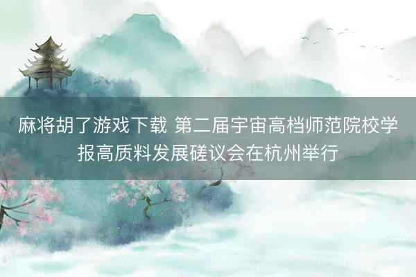 麻将胡了游戏下载 第二届宇宙高档师范院校学报高质料发展磋议会在杭州举行