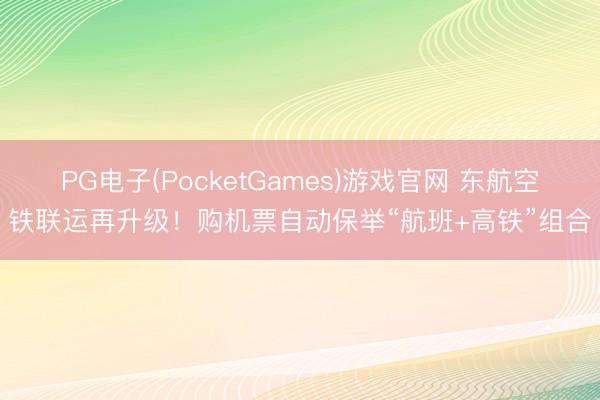 PG电子(PocketGames)游戏官网 东航空铁联运再升级！购机票自动保举“航班+高铁”组合