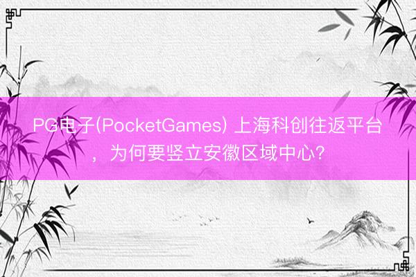 PG电子(PocketGames) 上海科创往返平台，为何要竖立安徽区域中心？