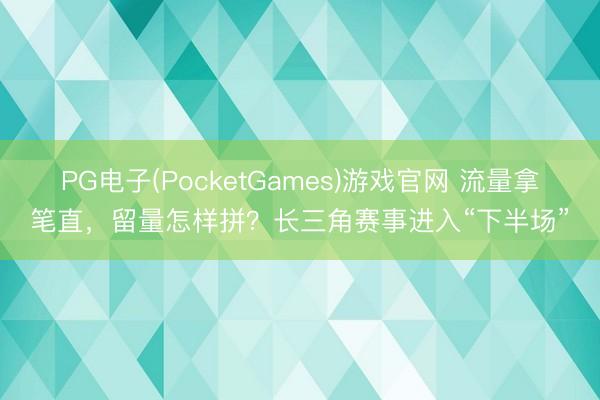 PG电子(PocketGames)游戏官网 流量拿笔直，留量怎样拼？长三角赛事进入“下半场”
