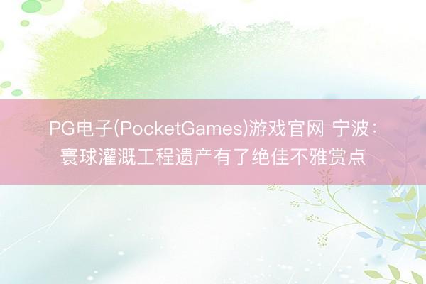 PG电子(PocketGames)游戏官网 宁波：寰球灌溉工程遗产有了绝佳不雅赏点