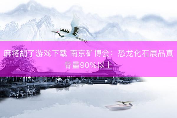 麻将胡了游戏下载 南京矿博会：恐龙化石展品真骨量90%以上