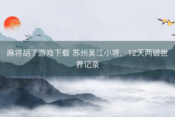 麻将胡了游戏下载 苏州吴江小将，12天两破世界记录