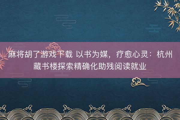麻将胡了游戏下载 以书为媒，疗愈心灵：杭州藏书楼探索精确化助残阅读就业