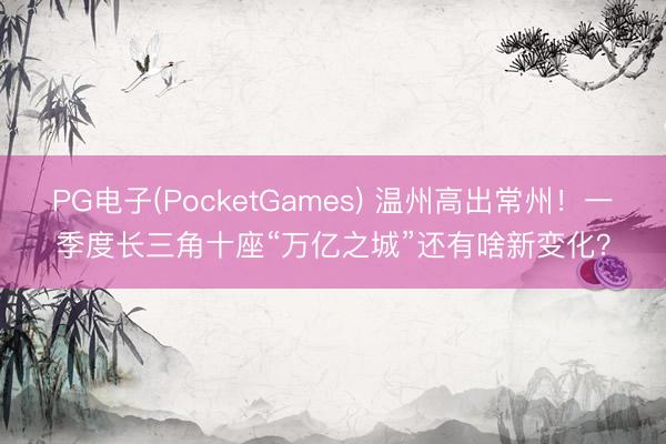 PG电子(PocketGames) 温州高出常州！一季度长三角十座“万亿之城”还有啥新变化？