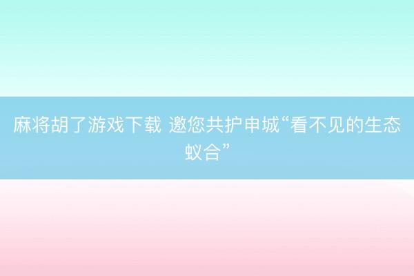 麻将胡了游戏下载 邀您共护申城“看不见的生态蚁合”