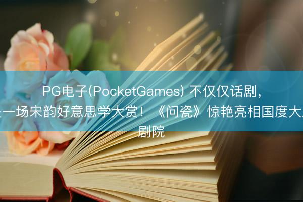 PG电子(PocketGames) 不仅仅话剧，更是一场宋韵好意思学大赏！《问瓷》惊艳亮相国度大剧院