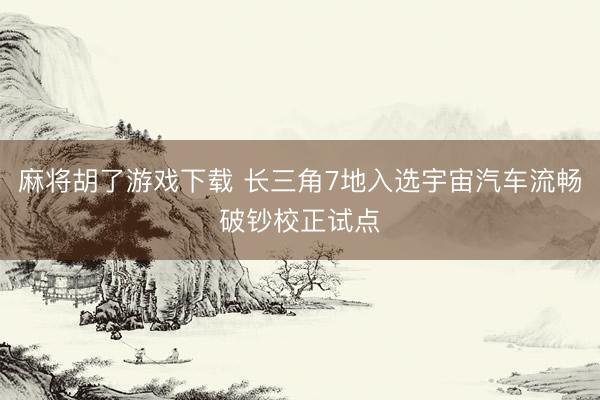 麻将胡了游戏下载 长三角7地入选宇宙汽车流畅破钞校正试点
