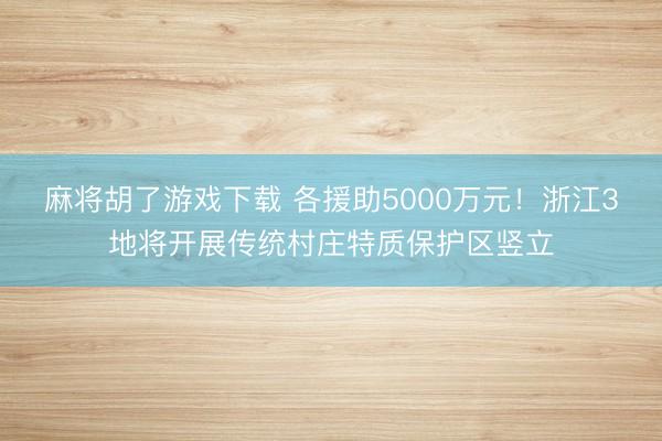 麻将胡了游戏下载 各援助5000万元！浙江3地将开展传统村庄特质保护区竖立