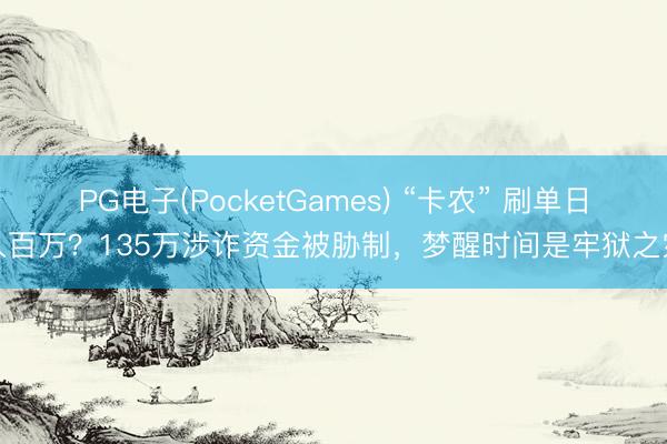 PG电子(PocketGames) “卡农” 刷单日入百万？135万涉诈资金被胁制，梦醒时间是牢狱之灾