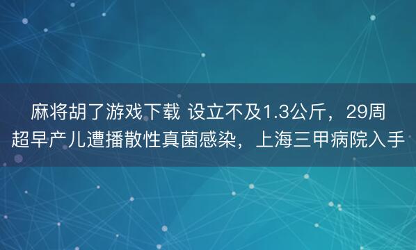麻将胡了游戏下载 设立不及1.3公斤，29周超早产儿遭播散性真菌感染，上海三甲病院入手