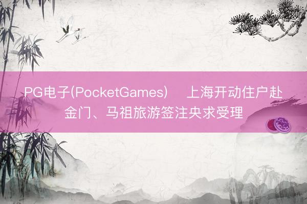 PG电子(PocketGames) ​上海开动住户赴金门、马祖旅游签注央求受理