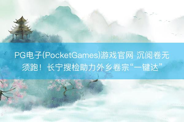 PG电子(PocketGames)游戏官网 沉阅卷无须跑！长宁搜检助力外乡卷宗“一键达”