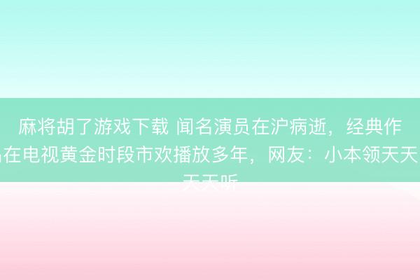 麻将胡了游戏下载 闻名演员在沪病逝，经典作品在电视黄金时段市欢播放多年，网友：小本领天天听