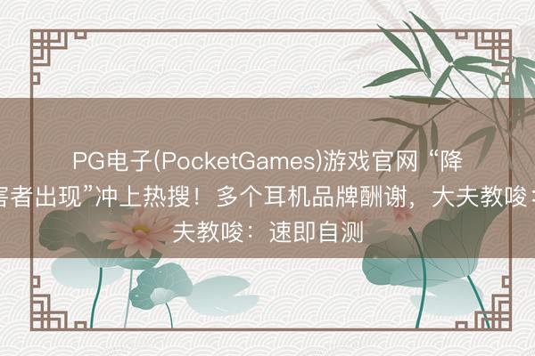 PG电子(PocketGames)游戏官网 “降噪耳机受害者出现”冲上热搜！多个耳机品牌酬谢，大夫教唆：速即自测
