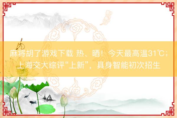 麻将胡了游戏下载 热、晒！今天最高温31℃；上海交大综评“上新”，具身智能初次招生