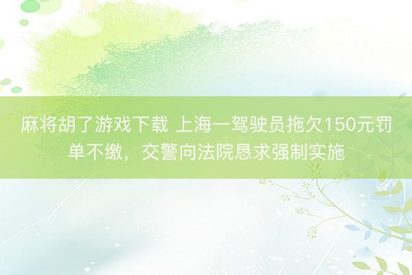 麻将胡了游戏下载 上海一驾驶员拖欠150元罚单不缴，交警向法院恳求强制实施