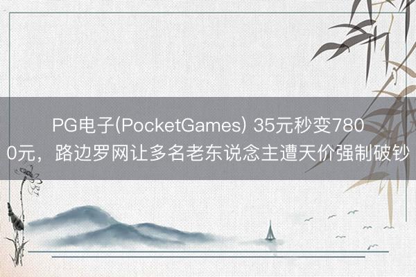 PG电子(PocketGames) 35元秒变7800元，路边罗网让多名老东说念主遭天价强制破钞