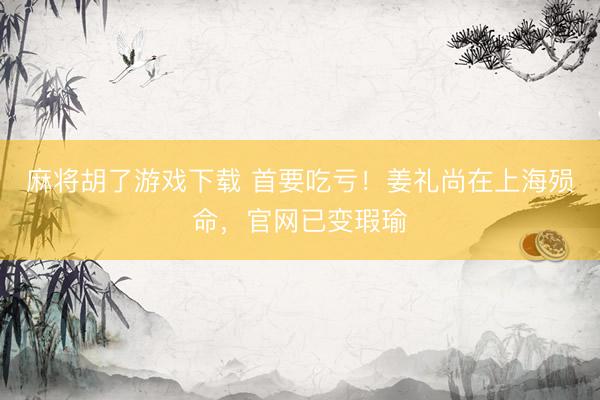 麻将胡了游戏下载 首要吃亏！姜礼尚在上海殒命，官网已变瑕瑜