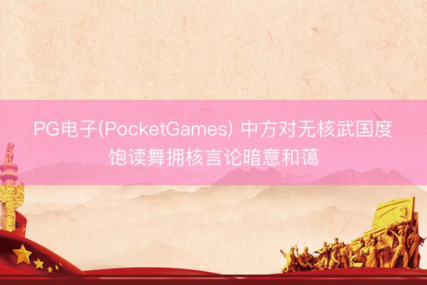 PG电子(PocketGames) 中方对无核武国度饱读舞拥核言论暗意和蔼